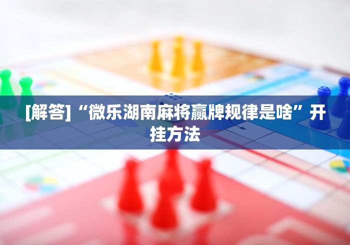 [解答]“微乐湖南麻将赢牌规律是啥”开挂方法