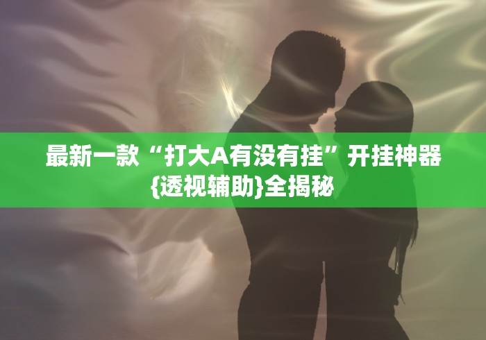 最新一款“打大A有没有挂”开挂神器{透视辅助}全揭秘