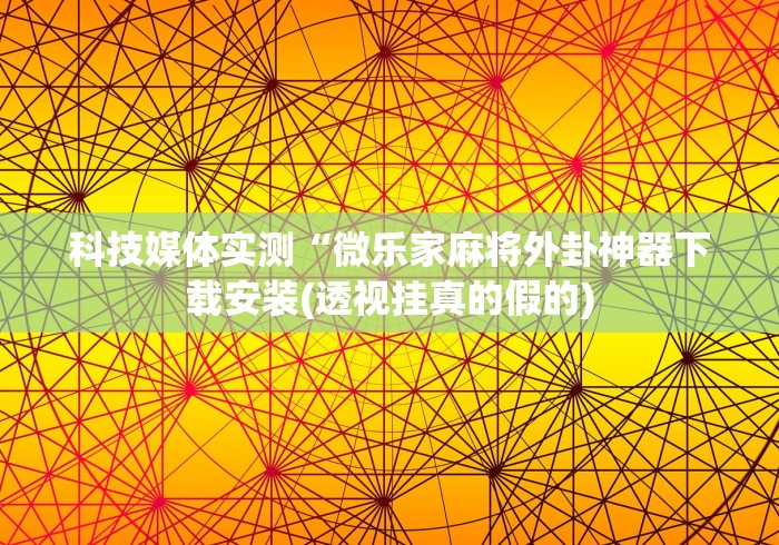 科技媒体实测“微乐家麻将外卦神器下载安装(透视挂真的假的) 科技媒体实测“微乐家麻将外卦神器下载安装(透视挂真的假的)