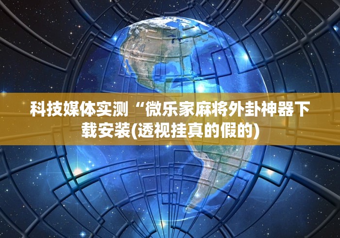 科技媒体实测“微乐家麻将外卦神器下载安装(透视挂真的假的) 科技媒体实测“微乐家麻将外卦神器下载安装(透视挂真的假的)