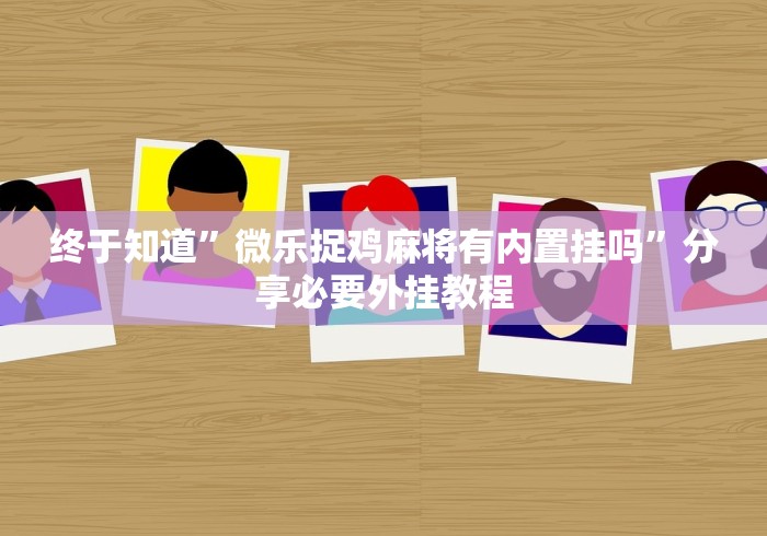 终于知道”微乐捉鸡麻将有内置挂吗”分享必要外挂教程