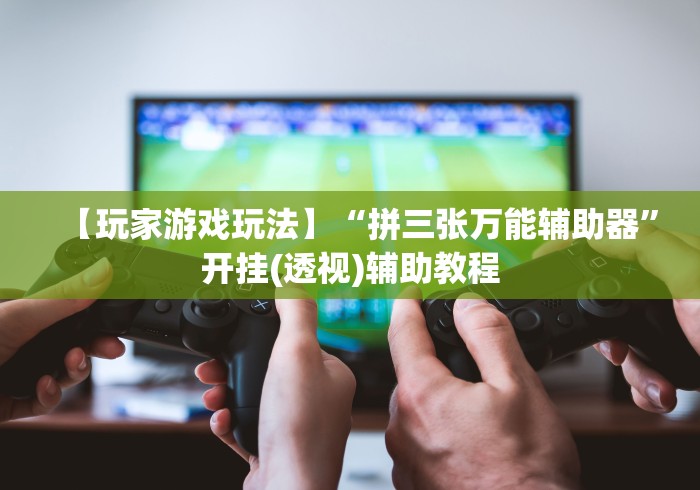 【玩家游戏玩法】“拼三张万能辅助器”开挂(透视)辅助教程
