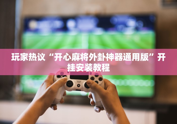 玩家热议“开心麻将外卦神器通用版”开挂安装教程