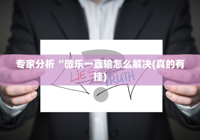专家分析“微乐一直输怎么解决(真的有挂) 专家分析“微乐一直输怎么解决(真的有挂)