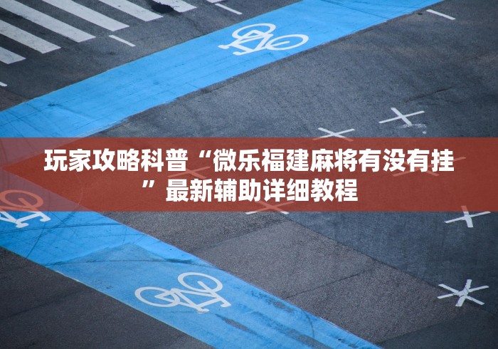 玩家攻略科普“微乐福建麻将有没有挂”最新辅助详细教程