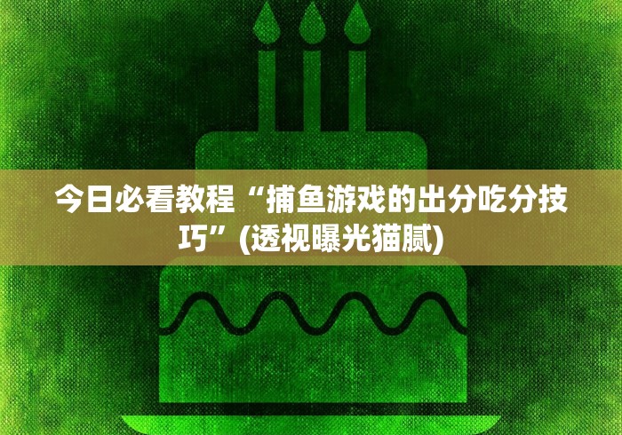 今日必看教程“捕鱼游戏的出分吃分技巧”(透视曝光猫腻)