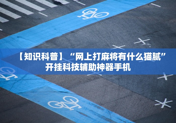 【知识科普】“网上打麻将有什么猫腻”开挂科技辅助神器手机