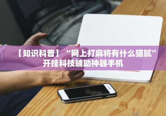 【知识科普】“网上打麻将有什么猫腻	”开挂科技辅助神器手机