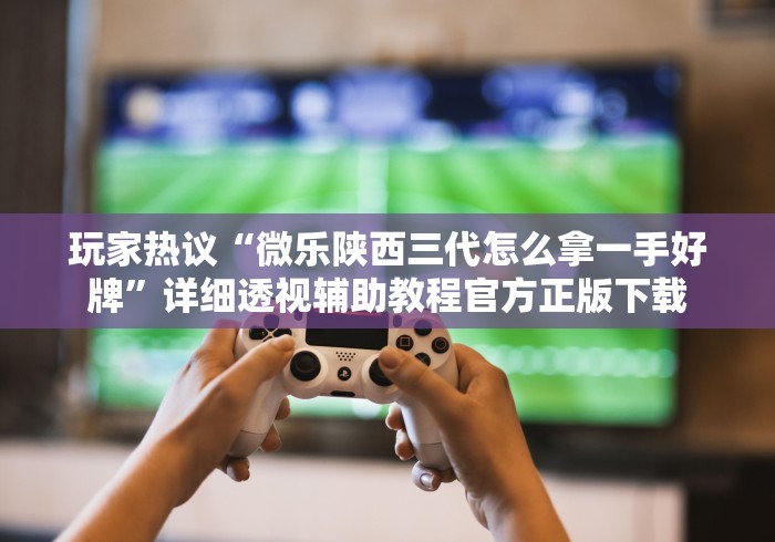 玩家热议“微乐陕西三代怎么拿一手好牌”详细透视辅助教程官方正版下载