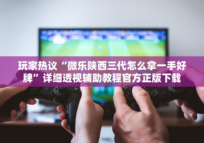 玩家热议“微乐陕西三代怎么拿一手好牌”详细透视辅助教程官方正版下载