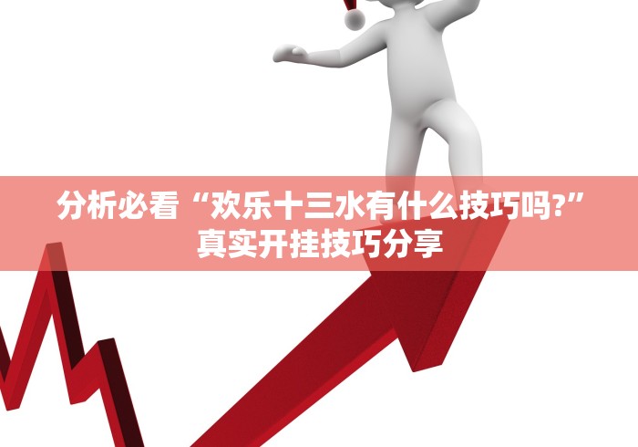 分析必看“欢乐十三水有什么技巧吗?”真实开挂技巧分享
