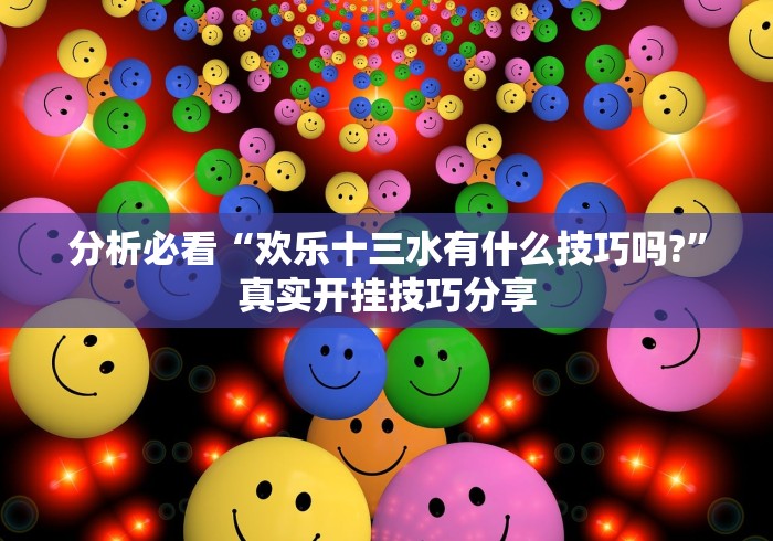 分析必看“欢乐十三水有什么技巧吗?”真实开挂技巧分享