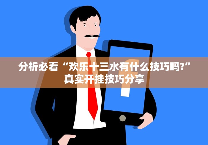 分析必看“欢乐十三水有什么技巧吗?”真实开挂技巧分享