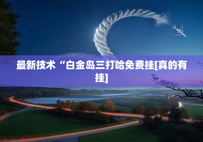 最新技术“白金岛三打哈免费挂[真的有挂]