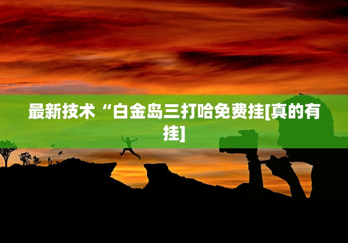 最新技术“白金岛三打哈免费挂[真的有挂]