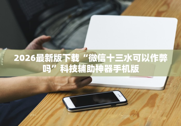 2026最新版下载“微信十三水可以作弊吗”科技辅助神器手机版
