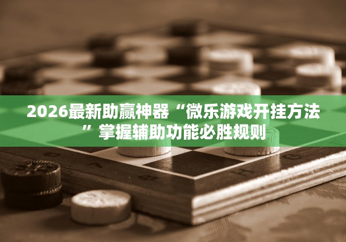 2026最新助赢神器“微乐游戏开挂方法	”掌握辅助功能必胜规则