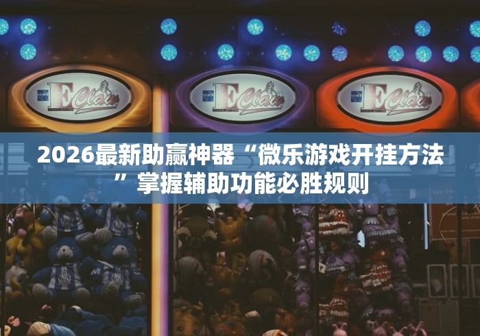 2026最新助赢神器“微乐游戏开挂方法”掌握辅助功能必胜规则