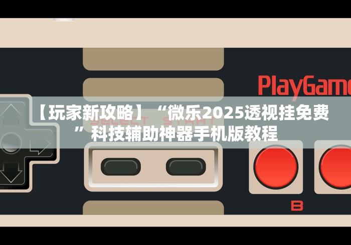 【玩家新攻略】“微乐2025透视挂免费”科技辅助神器手机版教程