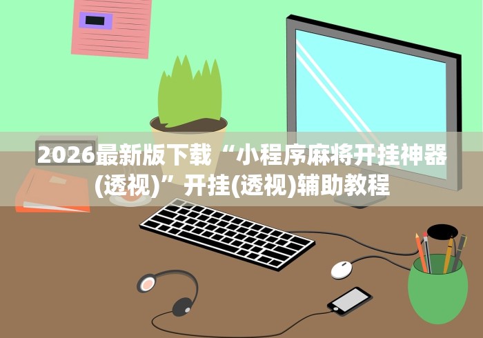 2026最新版下载“小程序麻将开挂神器(透视)	”开挂(透视)辅助教程