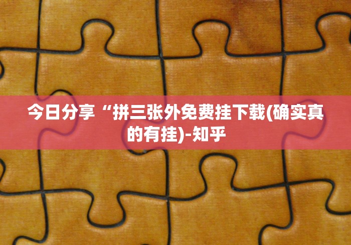 今日分享“拼三张外免费挂下载(确实真的有挂)-知乎 今日分享“拼三张外免费挂下载(确实真的有挂)-知乎