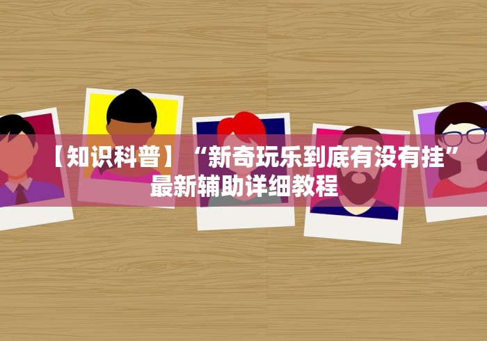 【知识科普】“新奇玩乐到底有没有挂”最新辅助详细教程