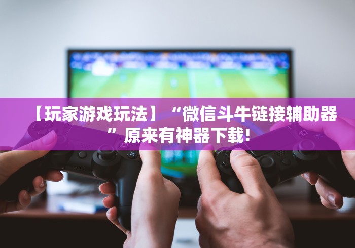 【玩家游戏玩法】“微信斗牛链接辅助器”原来有神器下载!
