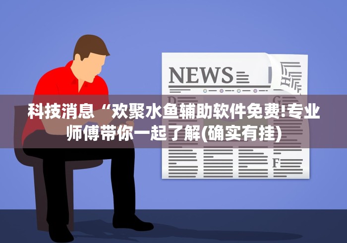 科技消息“欢聚水鱼辅助软件免费!专业师傅带你一起了解(确实有挂)