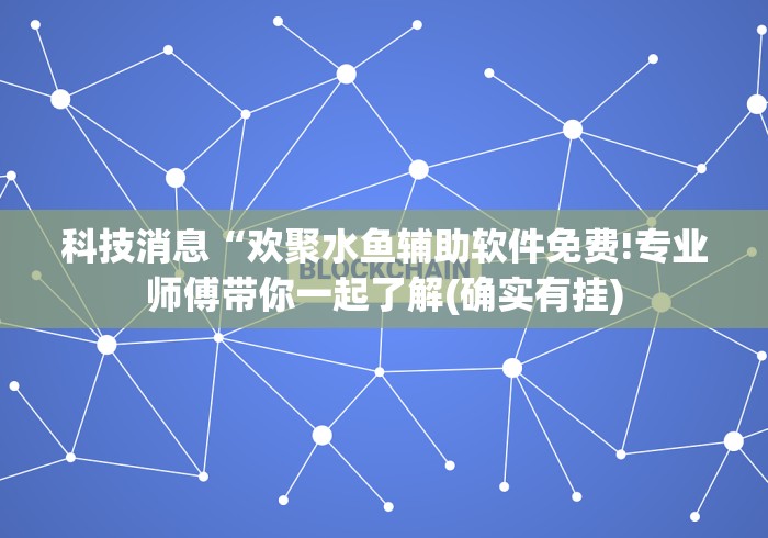 科技消息“欢聚水鱼辅助软件免费!专业师傅带你一起了解(确实有挂)