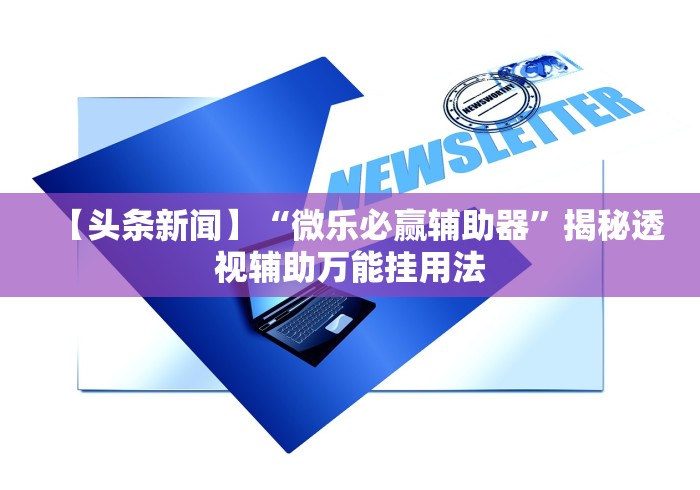 【头条新闻】“微乐必赢辅助器”揭秘透视辅助万能挂用法