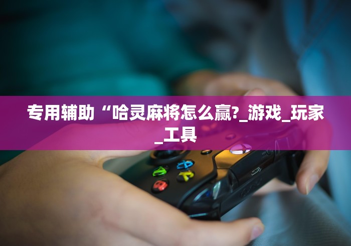 专用辅助“哈灵麻将怎么赢?_游戏_玩家_工具