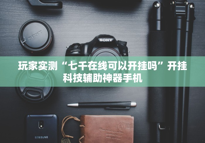 玩家实测“七千在线可以开挂吗”开挂科技辅助神器手机