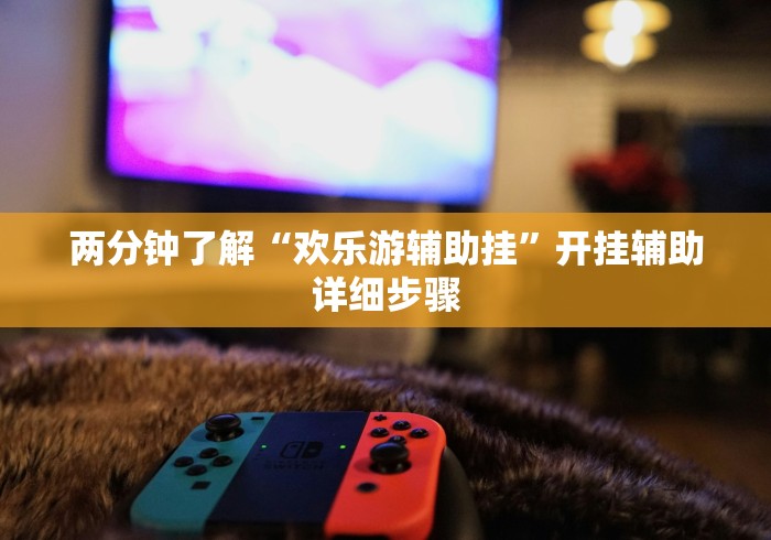 两分钟了解“欢乐游辅助挂”开挂辅助详细步骤