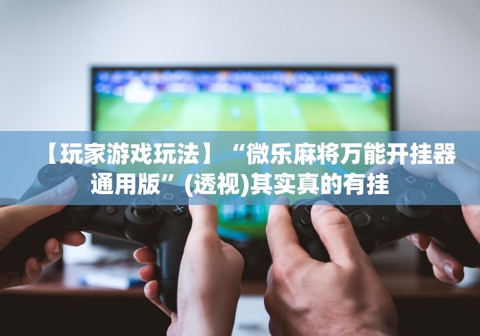【玩家游戏玩法】“微乐麻将万能开挂器通用版”(透视)其实真的有挂