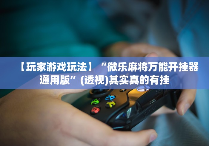 【玩家游戏玩法】“微乐麻将万能开挂器通用版”(透视)其实真的有挂