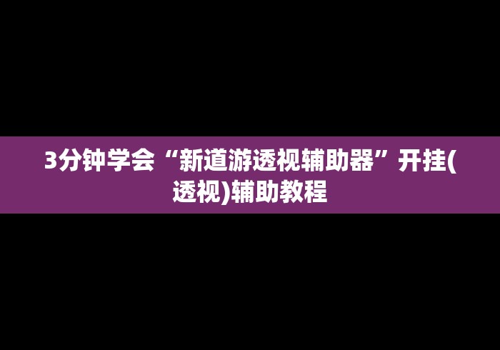 3分钟学会“新道游透视辅助器”开挂(透视)辅助教程