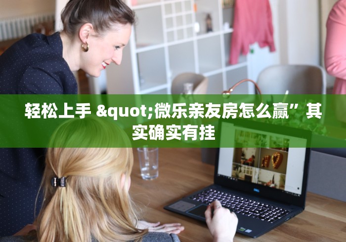 轻松上手 "微乐亲友房怎么赢”其实确实有挂
