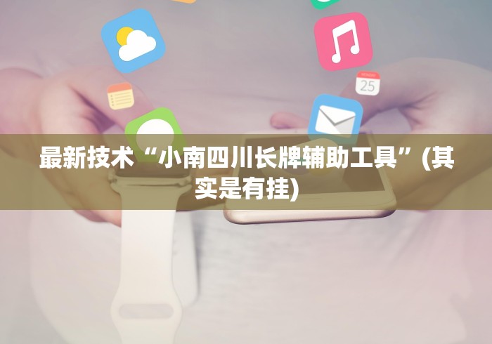 最新技术“小南四川长牌辅助工具”(其实是有挂)