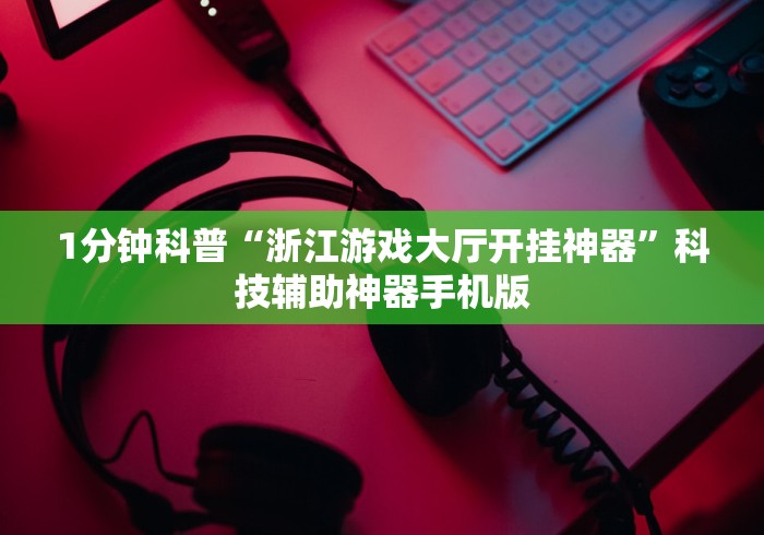 1分钟科普“浙江游戏大厅开挂神器”科技辅助神器手机版