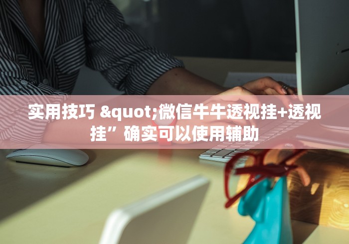 实用技巧 "微信牛牛透视挂+透视挂”确实可以使用辅助