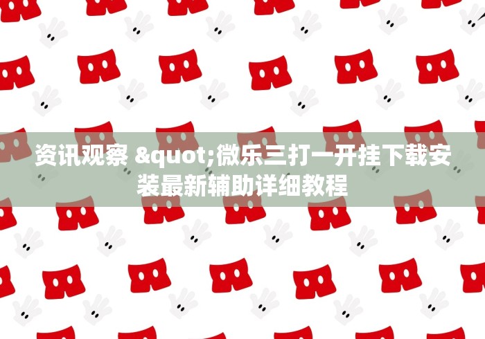 资讯观察 "微乐三打一开挂下载安装最新辅助详细教程