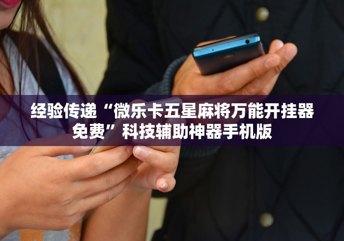 经验传递“微乐卡五星麻将万能开挂器免费”科技辅助神器手机版