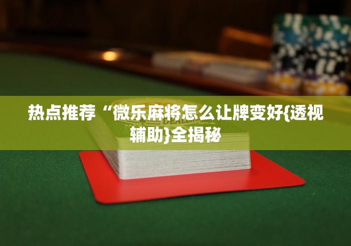 热点推荐“微乐麻将怎么让牌变好{透视辅助}全揭秘