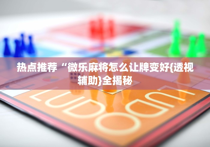热点推荐“微乐麻将怎么让牌变好{透视辅助}全揭秘