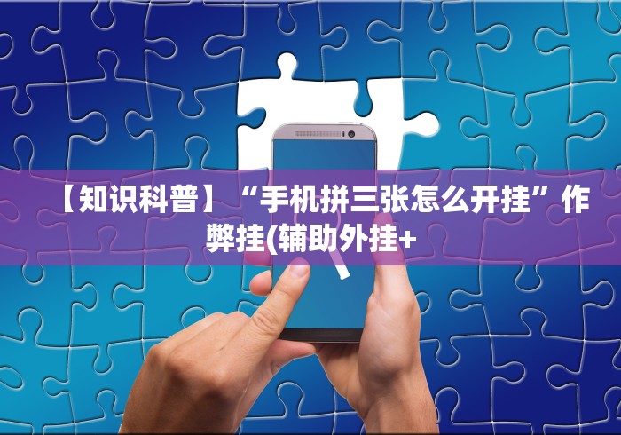 【知识科普】“手机拼三张怎么开挂	”作弊挂(辅助外挂+