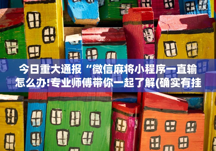今日重大通报“微信麻将小程序一直输怎么办!专业师傅带你一起了解(确实有挂)