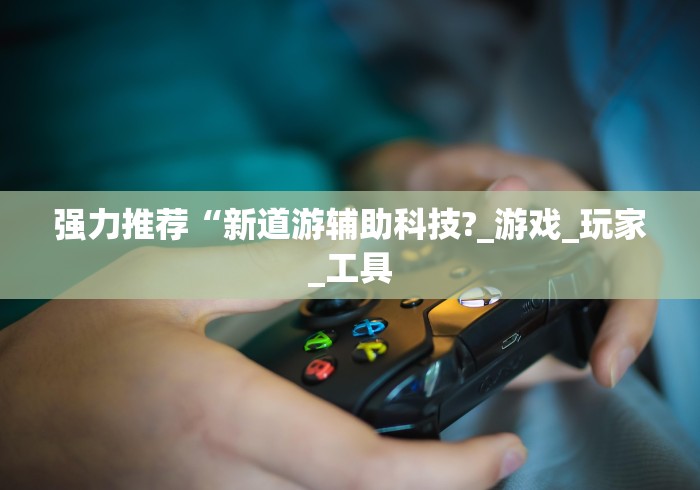 强力推荐“新道游辅助科技?_游戏_玩家_工具