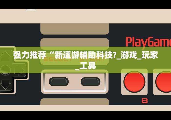 强力推荐“新道游辅助科技?_游戏_玩家_工具