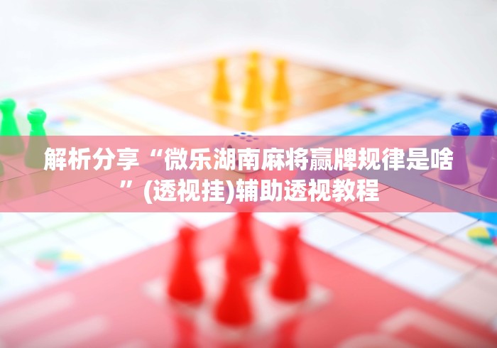 解析分享“微乐湖南麻将赢牌规律是啥”(透视挂)辅助透视教程