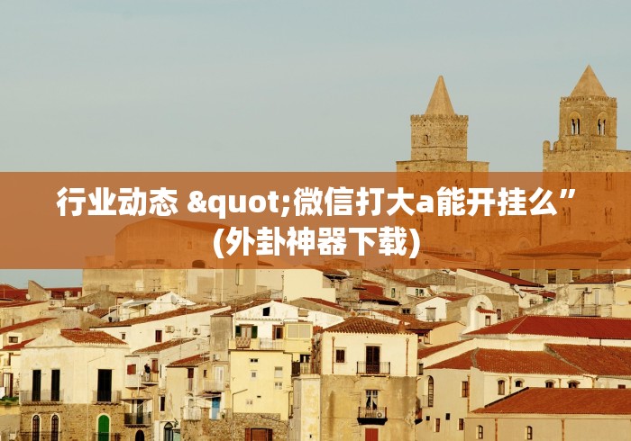 行业动态 "微信打大a能开挂么”(外卦神器下载)